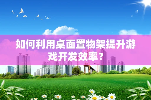 如何利用桌面置物架提升游戏开发效率？
