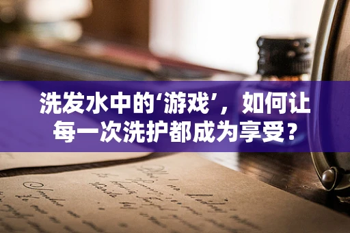 洗发水中的‘游戏’，如何让每一次洗护都成为享受？