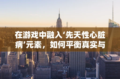 在游戏中融入‘先天性心脏病’元素，如何平衡真实与游戏体验？