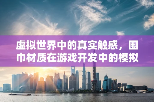 虚拟世界中的真实触感，围巾材质在游戏开发中的模拟挑战