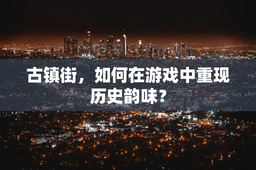 古镇街，如何在游戏中重现历史韵味？