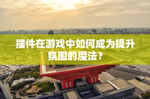 摆件在游戏中如何成为提升氛围的魔法？