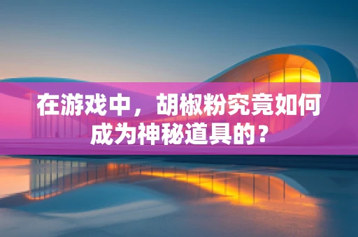 在游戏中，胡椒粉究竟如何成为神秘道具的？