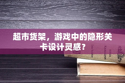 超市货架，游戏中的隐形关卡设计灵感？