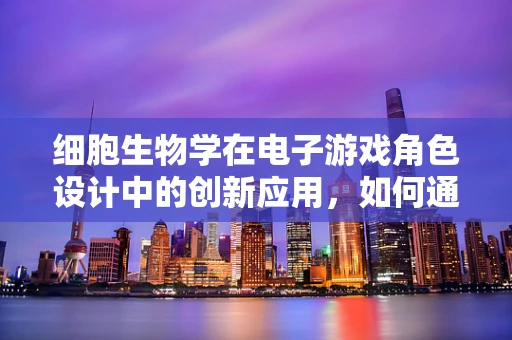 细胞生物学在电子游戏角色设计中的创新应用，如何通过细胞机制提升角色生命力？