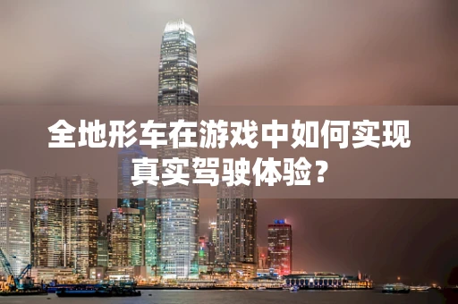 全地形车在游戏中如何实现真实驾驶体验？