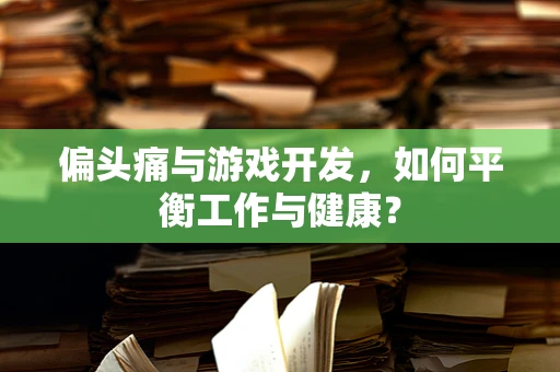 偏头痛与游戏开发，如何平衡工作与健康？