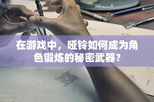 在游戏中，哑铃如何成为角色锻炼的秘密武器？