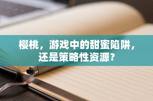 樱桃，游戏中的甜蜜陷阱，还是策略性资源？