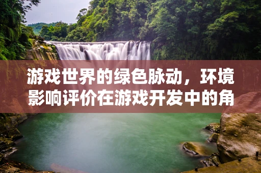 游戏世界的绿色脉动，环境影响评价在游戏开发中的角色与挑战