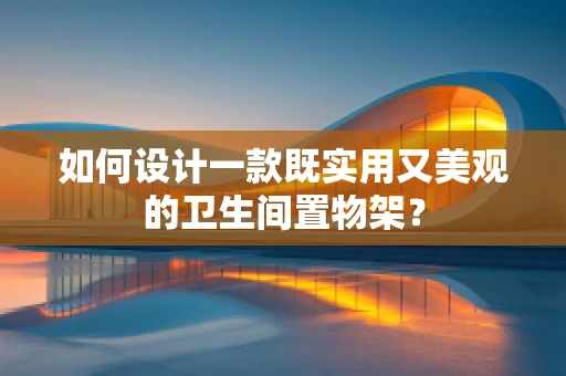 如何设计一款既实用又美观的卫生间置物架？