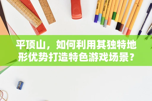 平顶山，如何利用其独特地形优势打造特色游戏场景？