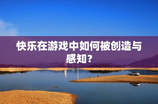 快乐在游戏中如何被创造与感知？