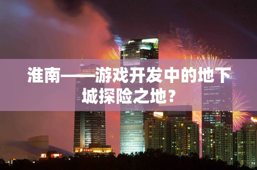 淮南——游戏开发中的地下城探险之地？