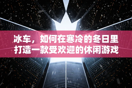 冰车，如何在寒冷的冬日里打造一款受欢迎的休闲游戏？