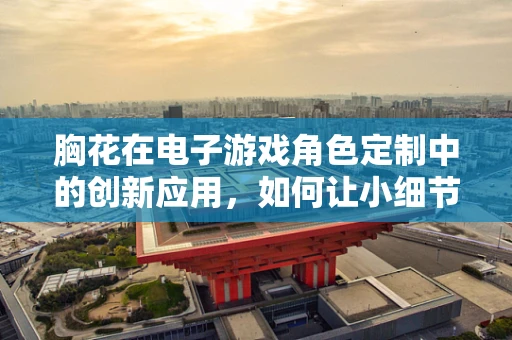 胸花在电子游戏角色定制中的创新应用，如何让小细节大放异彩？
