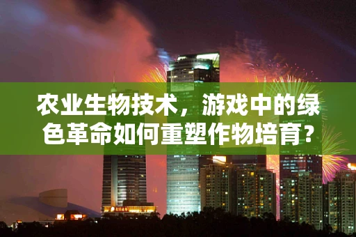 农业生物技术，游戏中的绿色革命如何重塑作物培育？