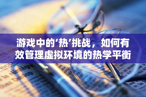 游戏中的‘热’挑战，如何有效管理虚拟环境的热学平衡？