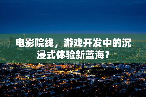 电影院线，游戏开发中的沉浸式体验新蓝海？