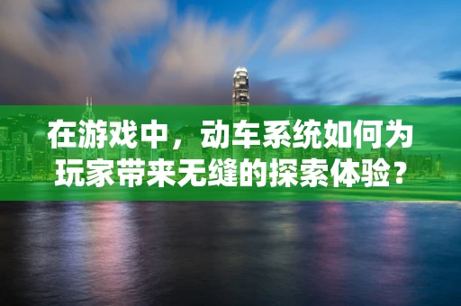 在游戏中，动车系统如何为玩家带来无缝的探索体验？