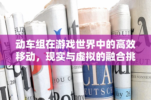 动车组在游戏世界中的高效移动，现实与虚拟的融合挑战
