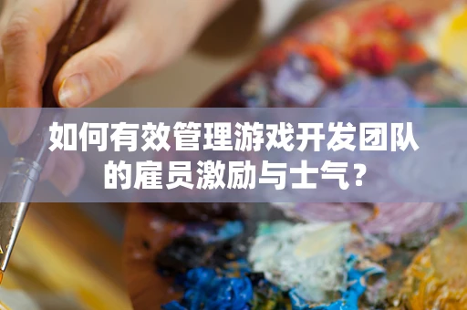 如何有效管理游戏开发团队的雇员激励与士气？