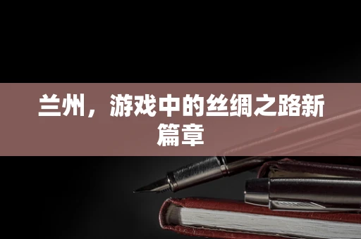 兰州，游戏中的丝绸之路新篇章