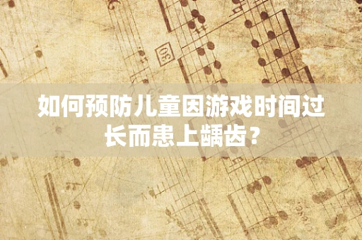如何预防儿童因游戏时间过长而患上龋齿？