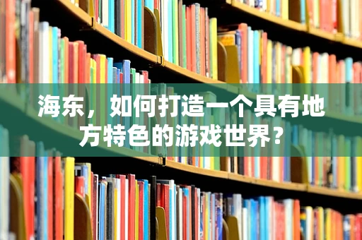 海东，如何打造一个具有地方特色的游戏世界？