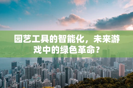 园艺工具的智能化，未来游戏中的绿色革命？