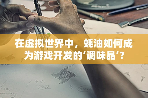 在虚拟世界中，蚝油如何成为游戏开发的‘调味品’？