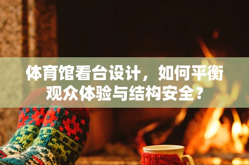 体育馆看台设计，如何平衡观众体验与结构安全？