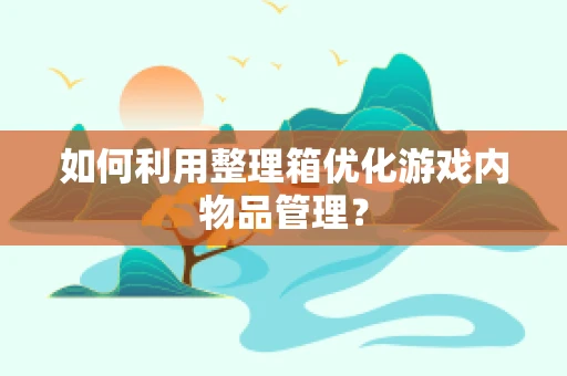 如何利用整理箱优化游戏内物品管理？