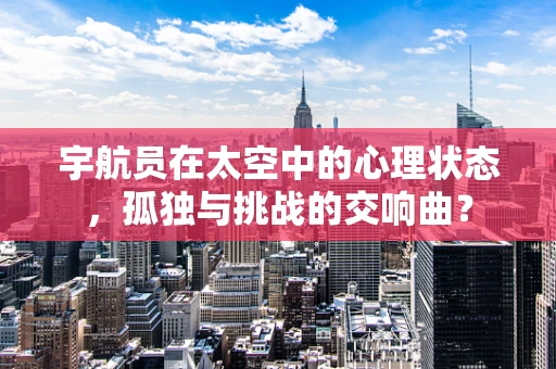 宇航员在太空中的心理状态，孤独与挑战的交响曲？