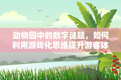 动物园中的数字谜题，如何利用游戏化思维提升游客体验？