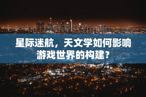 星际迷航，天文学如何影响游戏世界的构建？