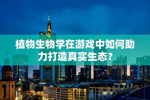 植物生物学在游戏中如何助力打造真实生态？