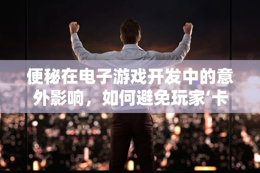 便秘在电子游戏开发中的意外影响，如何避免玩家‘卡关’？