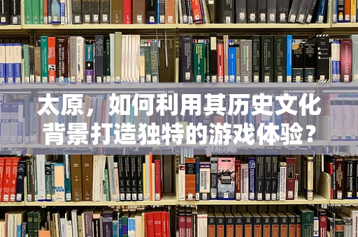 太原，如何利用其历史文化背景打造独特的游戏体验？