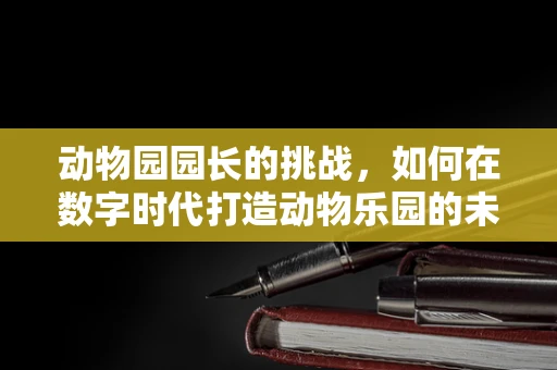 动物园园长的挑战，如何在数字时代打造动物乐园的未来？