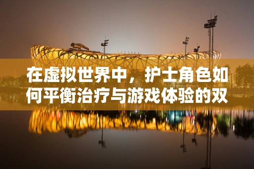在虚拟世界中，护士角色如何平衡治疗与游戏体验的双重需求？