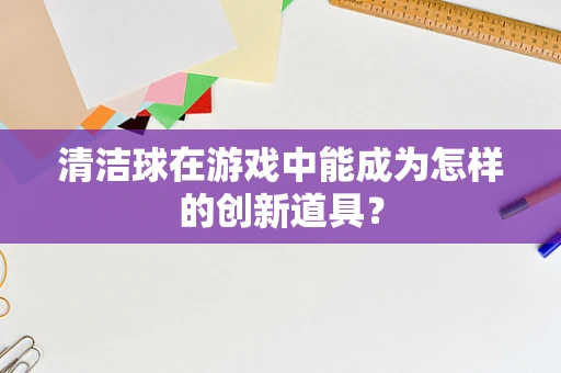 清洁球在游戏中能成为怎样的创新道具？