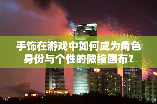 手饰在游戏中如何成为角色身份与个性的微缩画布？