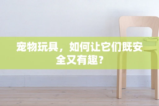 宠物玩具，如何让它们既安全又有趣？