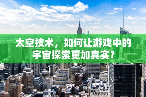 太空技术，如何让游戏中的宇宙探索更加真实？