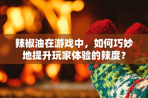 辣椒油在游戏中，如何巧妙地提升玩家体验的辣度？