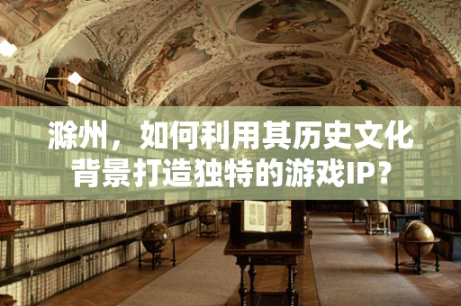 滁州，如何利用其历史文化背景打造独特的游戏IP？