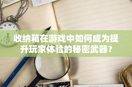 收纳箱在游戏中如何成为提升玩家体验的秘密武器？