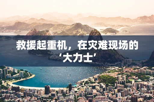 救援起重机，在灾难现场的‘大力士’