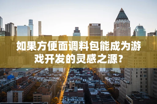 如果方便面调料包能成为游戏开发的灵感之源？